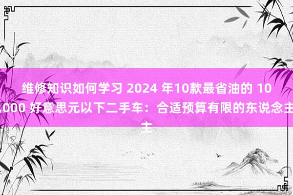 维修知识如何学习 2024 年10款最省油的 10,000 好意思元以下二手车：合适预算有限的东说念主