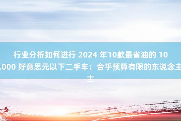 行业分析如何进行 2024 年10款最省油的 10,000 好意思元以下二手车：合乎预算有限的东说念主