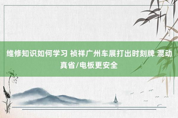 维修知识如何学习 祯祥广州车展打出时刻牌 混动真省/电板更安全