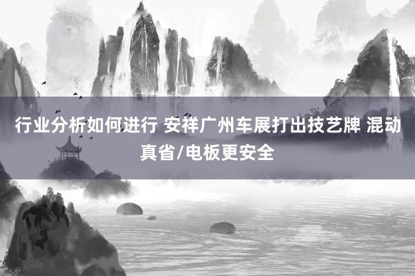 行业分析如何进行 安祥广州车展打出技艺牌 混动真省/电板更安全