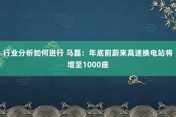 行业分析如何进行 马磊：年底前蔚来高速换电站将增至1000座