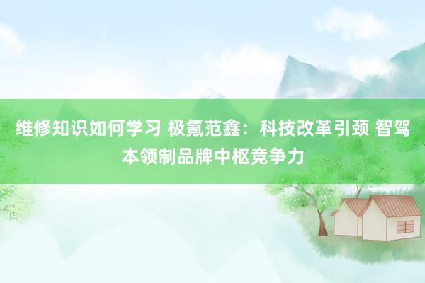 维修知识如何学习 极氪范鑫：科技改革引颈 智驾本领制品牌中枢竞争力