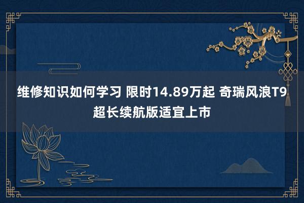 维修知识如何学习 限时14.89万起 奇瑞风浪T9超长续航版适宜上市