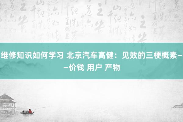 维修知识如何学习 北京汽车高健：见效的三梗概素——价钱 用户 产物