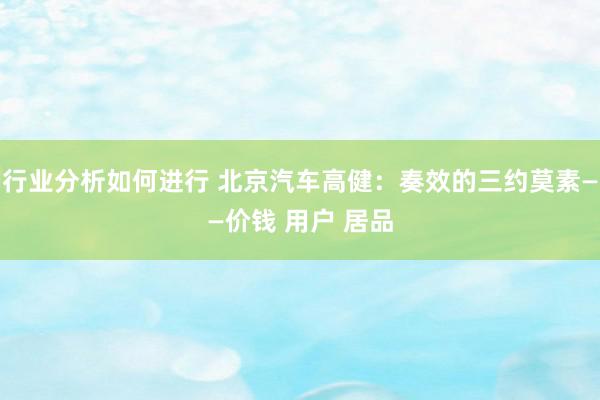 行业分析如何进行 北京汽车高健：奏效的三约莫素——价钱 用户 居品