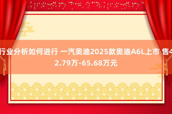 行业分析如何进行 一汽奥迪2025款奥迪A6L上市 售42.79万-65.68万元