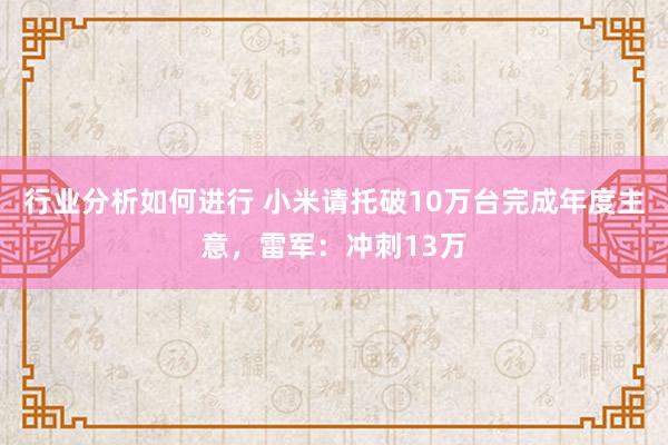 行业分析如何进行 小米请托破10万台完成年度主意，雷军：冲刺13万