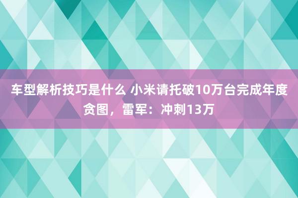 车型解析技巧是什么 小米请托破10万台完成年度贪图，雷军：冲刺13万