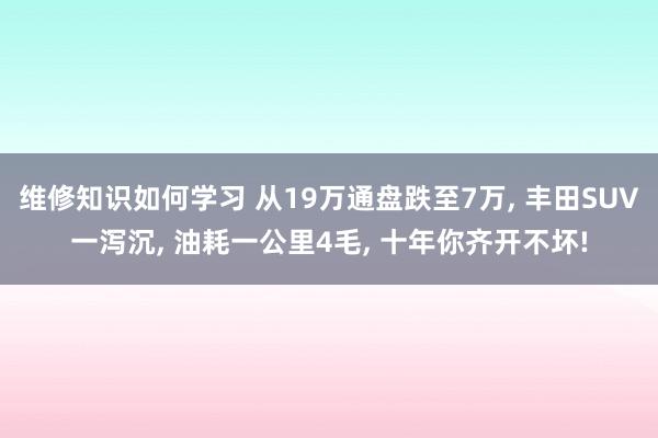 维修知识如何学习 从19万通盘跌至7万, 丰田SUV一泻沉, 油耗一公里4毛, 十年你齐开不坏!