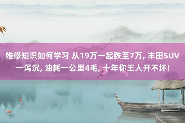 维修知识如何学习 从19万一起跌至7万, 丰田SUV一泻沉, 油耗一公里4毛, 十年你王人开不坏!