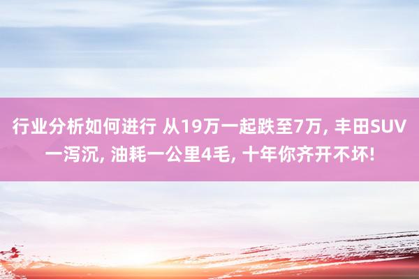 行业分析如何进行 从19万一起跌至7万, 丰田SUV一泻沉, 油耗一公里4毛, 十年你齐开不坏!