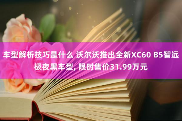 车型解析技巧是什么 沃尔沃推出全新XC60 B5智远极夜黑车型, 限时售价31.99万元