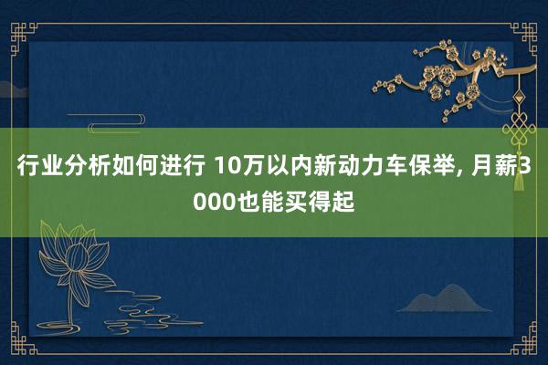 行业分析如何进行 10万以内新动力车保举, 月薪3000也能买得起