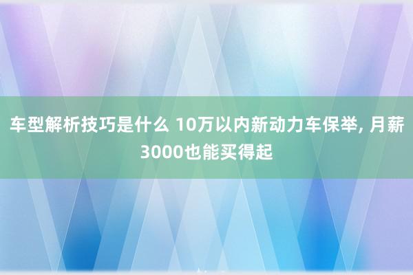 车型解析技巧是什么 10万以内新动力车保举, 月薪3000也能买得起