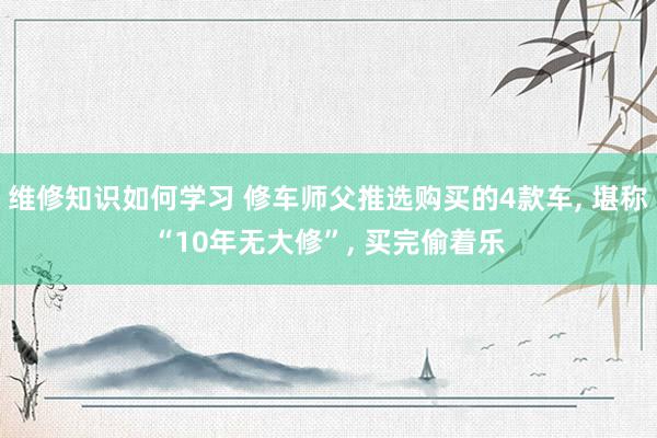 维修知识如何学习 修车师父推选购买的4款车, 堪称“10年无大修”, 买完偷着乐