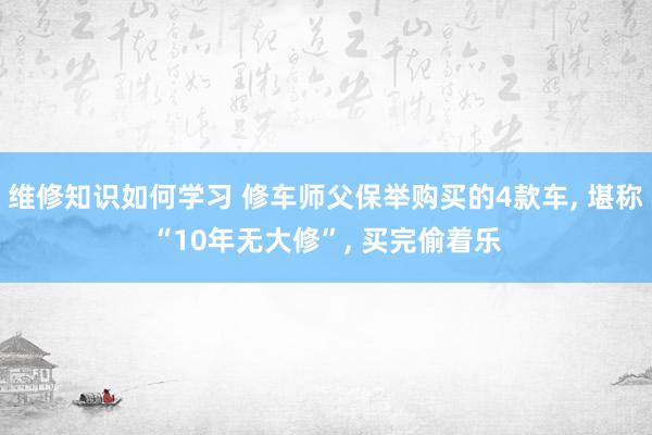 维修知识如何学习 修车师父保举购买的4款车, 堪称“10年无大修”, 买完偷着乐