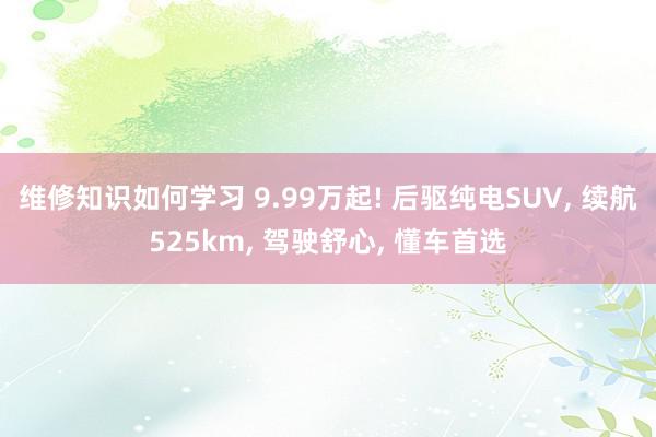 维修知识如何学习 9.99万起! 后驱纯电SUV, 续航525km, 驾驶舒心, 懂车首选