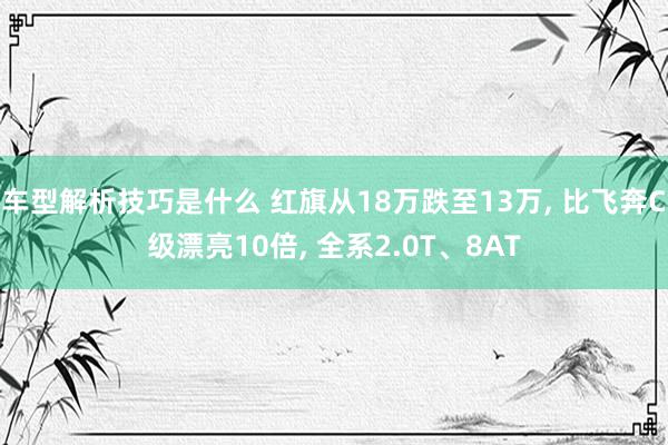 车型解析技巧是什么 红旗从18万跌至13万, 比飞奔C级漂亮10倍, 全系2.0T、8AT