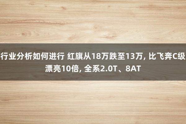 行业分析如何进行 红旗从18万跌至13万, 比飞奔C级漂亮10倍, 全系2.0T、8AT