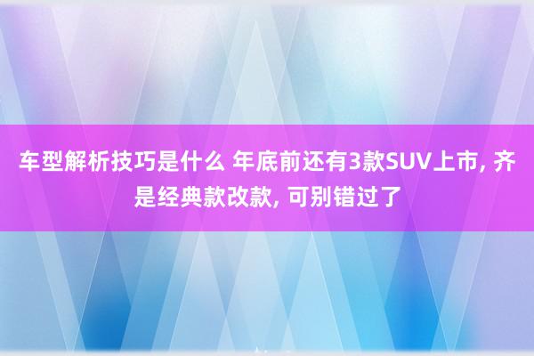 车型解析技巧是什么 年底前还有3款SUV上市, 齐是经典款改款, 可别错过了