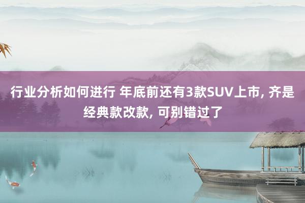 行业分析如何进行 年底前还有3款SUV上市, 齐是经典款改款, 可别错过了