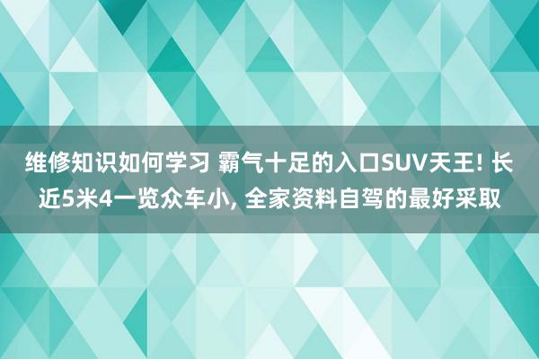 维修知识如何学习 霸气十足的入口SUV天王! 长近5米4一览众车小, 全家资料自驾的最好采取