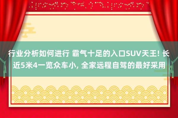 行业分析如何进行 霸气十足的入口SUV天王! 长近5米4一览众车小, 全家远程自驾的最好采用