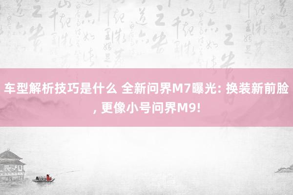 车型解析技巧是什么 全新问界M7曝光: 换装新前脸, 更像小号问界M9!