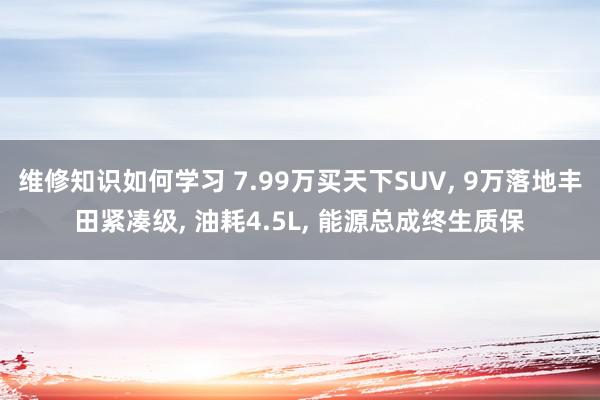 维修知识如何学习 7.99万买天下SUV, 9万落地丰田紧凑级, 油耗4.5L, 能源总成终生质保