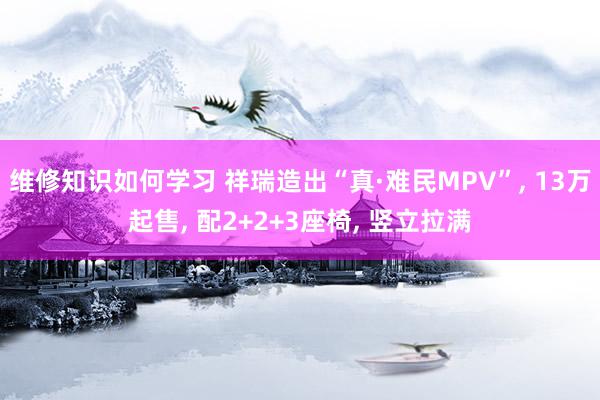 维修知识如何学习 祥瑞造出“真·难民MPV”, 13万起售, 配2+2+3座椅, 竖立拉满