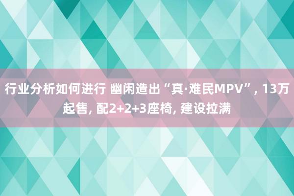 行业分析如何进行 幽闲造出“真·难民MPV”, 13万起售, 配2+2+3座椅, 建设拉满