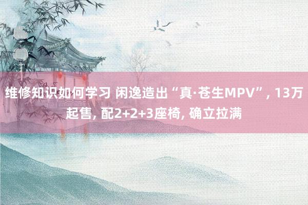 维修知识如何学习 闲逸造出“真·苍生MPV”, 13万起售, 配2+2+3座椅, 确立拉满