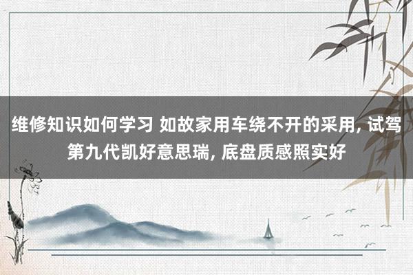 维修知识如何学习 如故家用车绕不开的采用, 试驾第九代凯好意思瑞, 底盘质感照实好