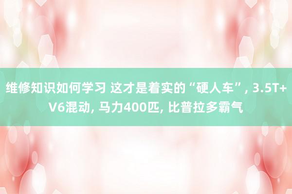 维修知识如何学习 这才是着实的“硬人车”, 3.5T+V6混动, 马力400匹, 比普拉多霸气