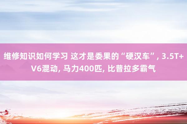 维修知识如何学习 这才是委果的“硬汉车”, 3.5T+V6混动, 马力400匹, 比普拉多霸气