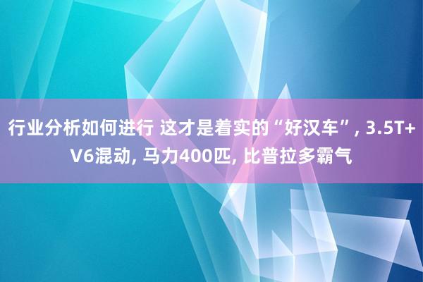 行业分析如何进行 这才是着实的“好汉车”, 3.5T+V6混动, 马力400匹, 比普拉多霸气