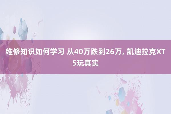 维修知识如何学习 从40万跌到26万, 凯迪拉克XT5玩真实