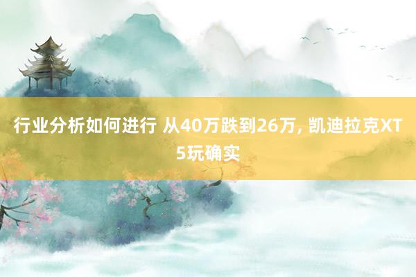 行业分析如何进行 从40万跌到26万, 凯迪拉克XT5玩确实