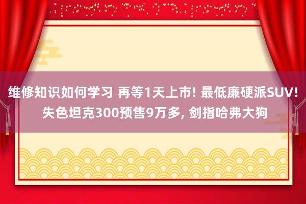 维修知识如何学习 再等1天上市! 最低廉硬派SUV! 失色坦克300预售9万多, 剑指哈弗大狗