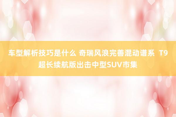 车型解析技巧是什么 奇瑞风浪完善混动谱系  T9超长续航版出击中型SUV市集