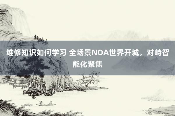 维修知识如何学习 全场景NOA世界开城，对峙智能化聚焦