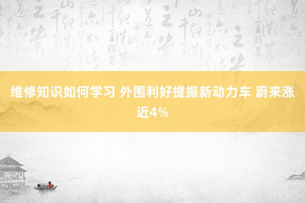 维修知识如何学习 外围利好提振新动力车 蔚来涨近4%