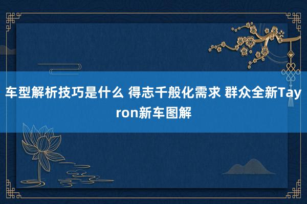 车型解析技巧是什么 得志千般化需求 群众全新Tayron新车图解