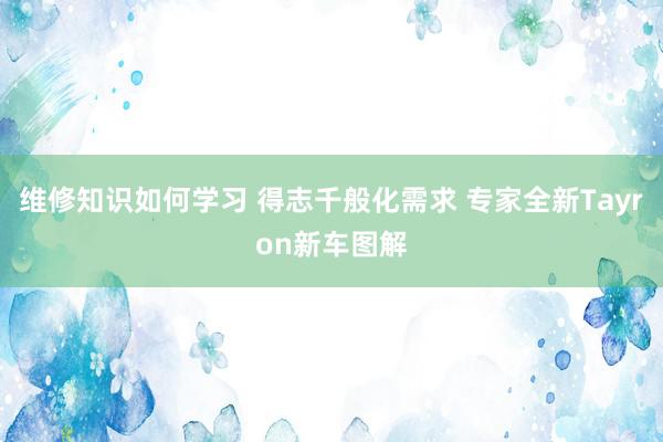 维修知识如何学习 得志千般化需求 专家全新Tayron新车图解