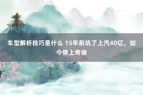 车型解析技巧是什么 15年前坑了上汽40亿，如今傍上奇瑞