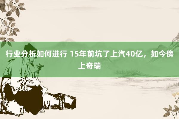 行业分析如何进行 15年前坑了上汽40亿，如今傍上奇瑞