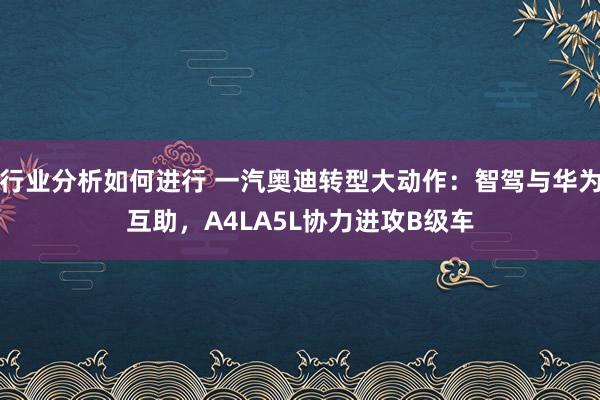 行业分析如何进行 一汽奥迪转型大动作：智驾与华为互助，A4LA5L协力进攻B级车