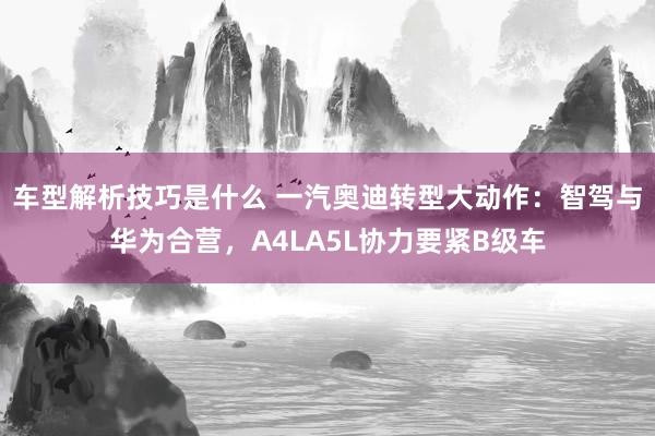 车型解析技巧是什么 一汽奥迪转型大动作：智驾与华为合营，A4LA5L协力要紧B级车