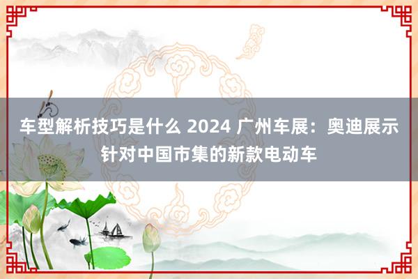 车型解析技巧是什么 2024 广州车展：奥迪展示针对中国市集的新款电动车