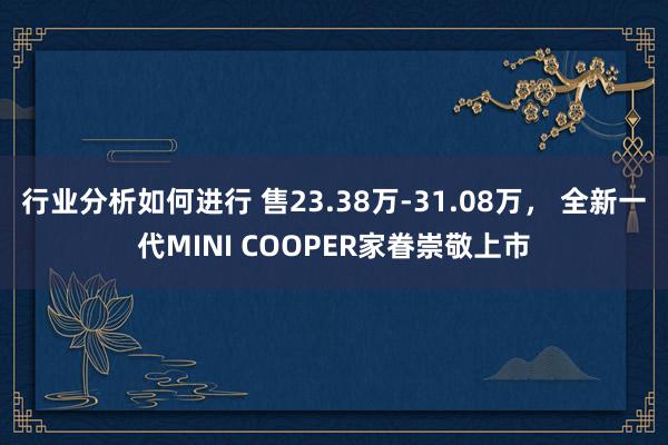 行业分析如何进行 售23.38万-31.08万， 全新一代MINI COOPER家眷崇敬上市